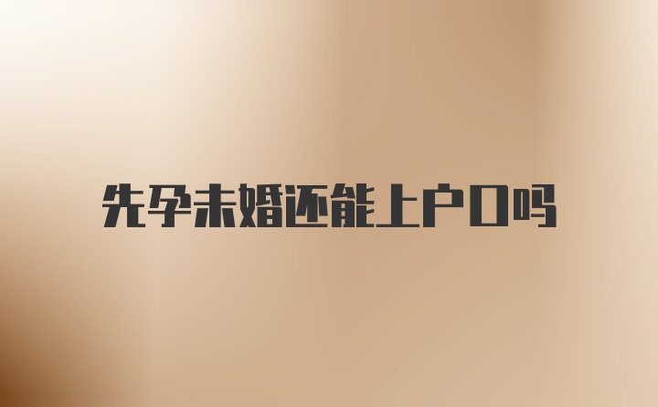 先孕未婚还能上户口吗