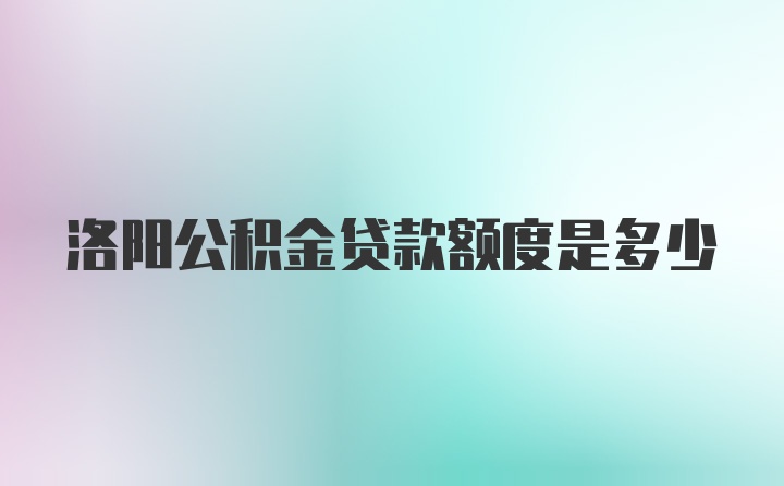 洛阳公积金贷款额度是多少