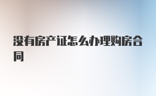 没有房产证怎么办理购房合同