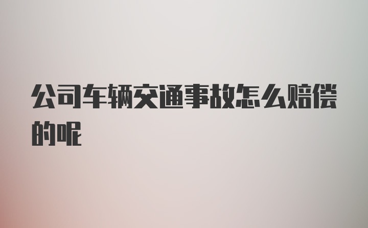 公司车辆交通事故怎么赔偿的呢