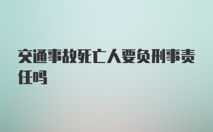 交通事故死亡人要负刑事责任吗