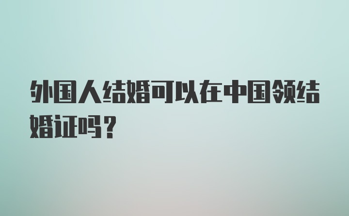 外国人结婚可以在中国领结婚证吗?