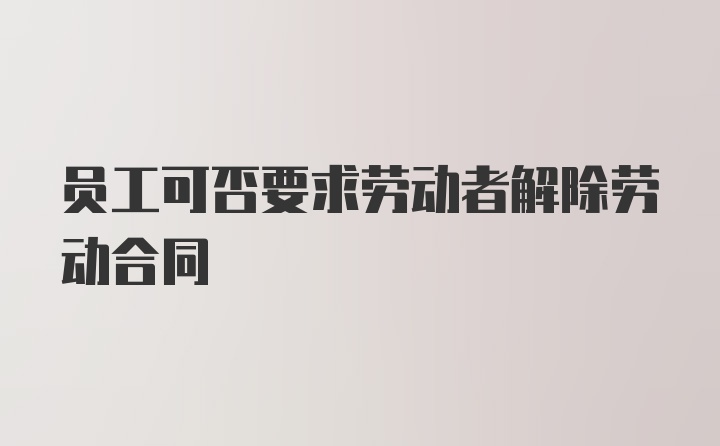 员工可否要求劳动者解除劳动合同