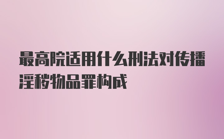 最高院适用什么刑法对传播淫秽物品罪构成