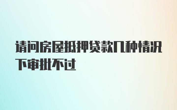 请问房屋抵押贷款几种情况下审批不过