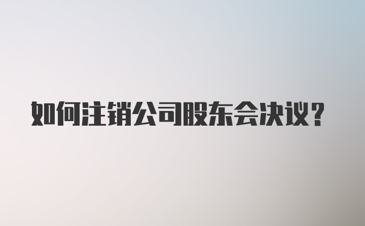 如何注销公司股东会决议？