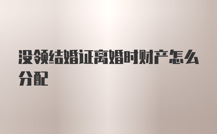 没领结婚证离婚时财产怎么分配