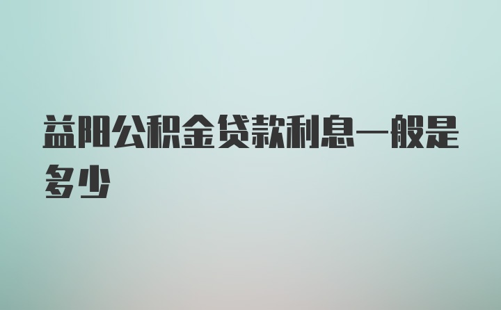 益阳公积金贷款利息一般是多少