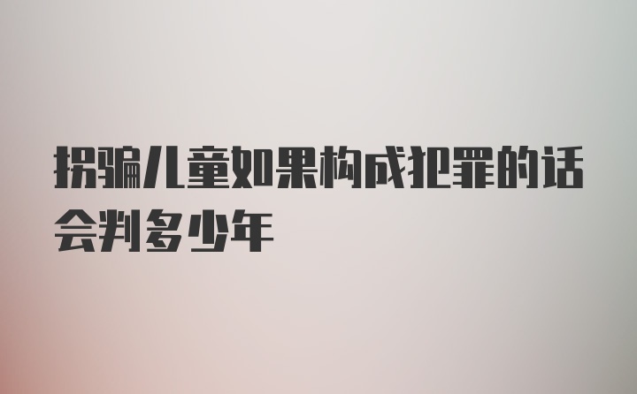 拐骗儿童如果构成犯罪的话会判多少年