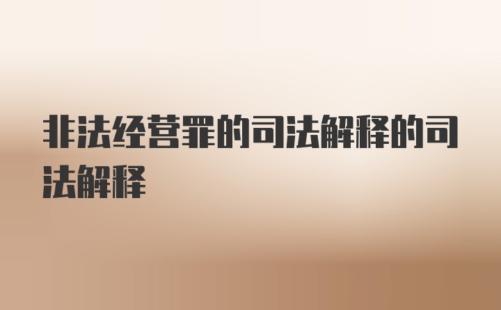 非法经营罪的司法解释的司法解释