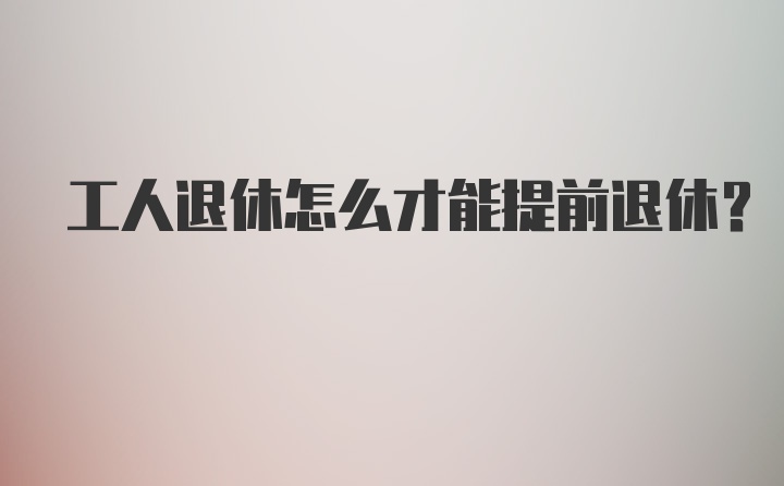 工人退休怎么才能提前退休？