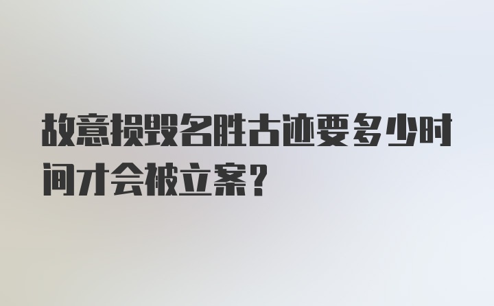 故意损毁名胜古迹要多少时间才会被立案？