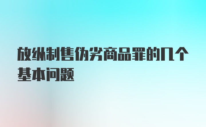 放纵制售伪劣商品罪的几个基本问题