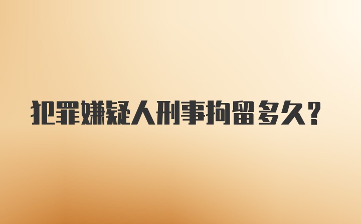 犯罪嫌疑人刑事拘留多久？