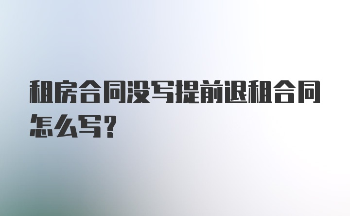 租房合同没写提前退租合同怎么写？