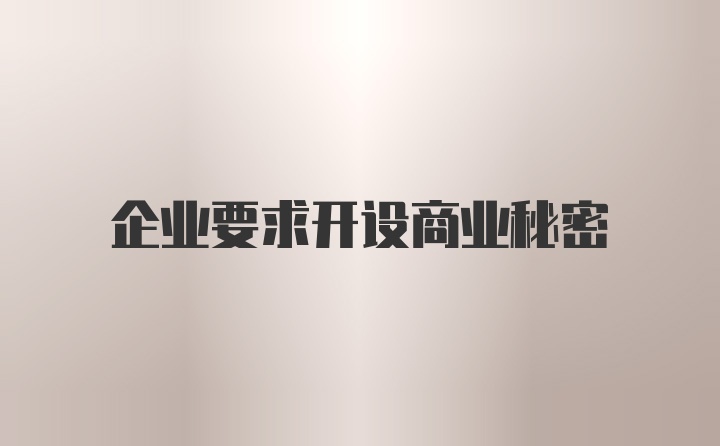 企业要求开设商业秘密