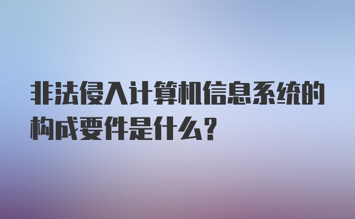 非法侵入计算机信息系统的构成要件是什么？