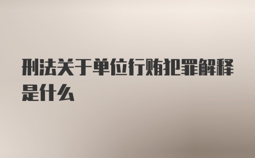 刑法关于单位行贿犯罪解释是什么