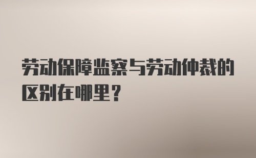 劳动保障监察与劳动仲裁的区别在哪里？