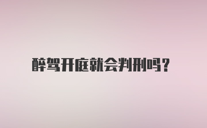 醉驾开庭就会判刑吗？