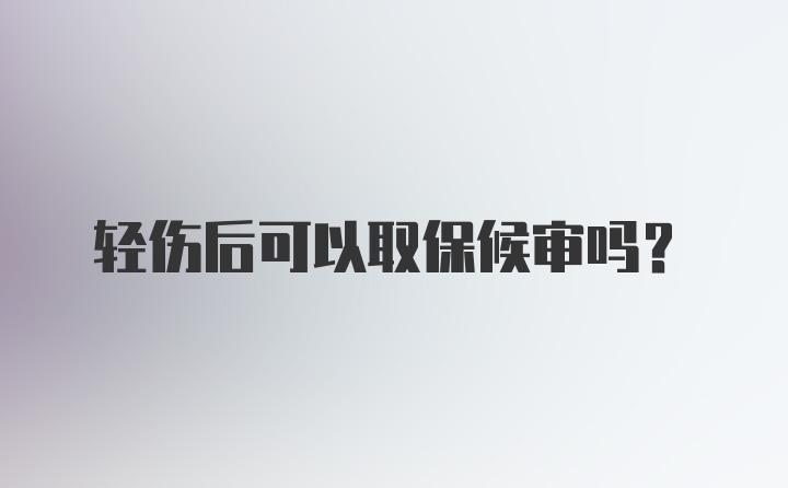 轻伤后可以取保候审吗？