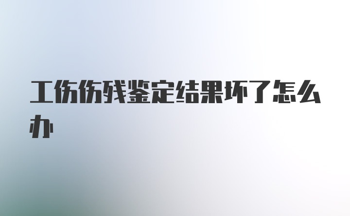 工伤伤残鉴定结果坏了怎么办