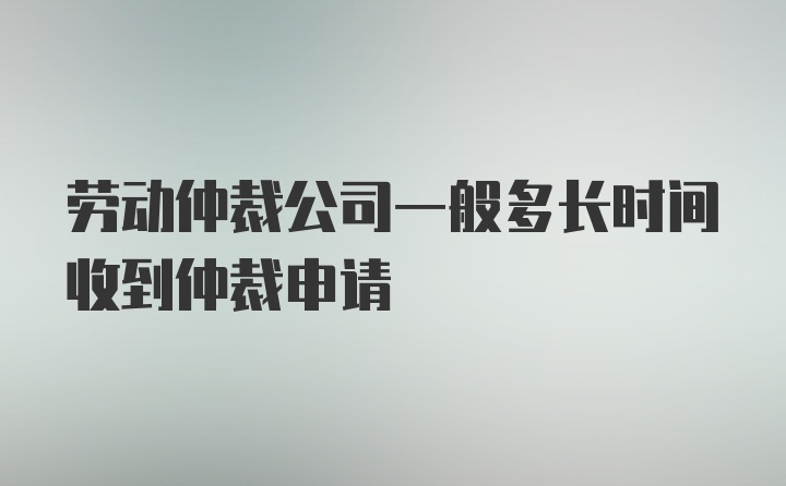 劳动仲裁公司一般多长时间收到仲裁申请