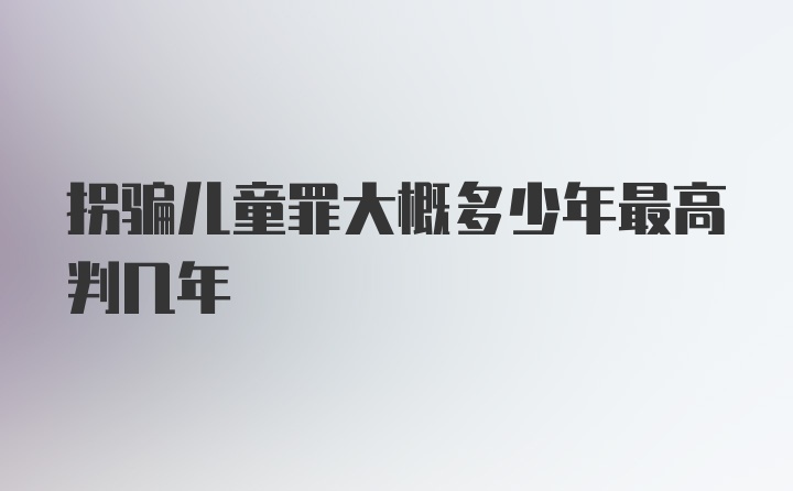 拐骗儿童罪大概多少年最高判几年