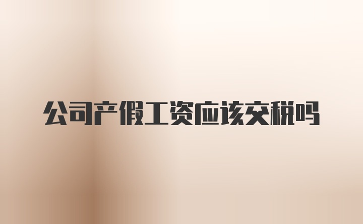 公司产假工资应该交税吗