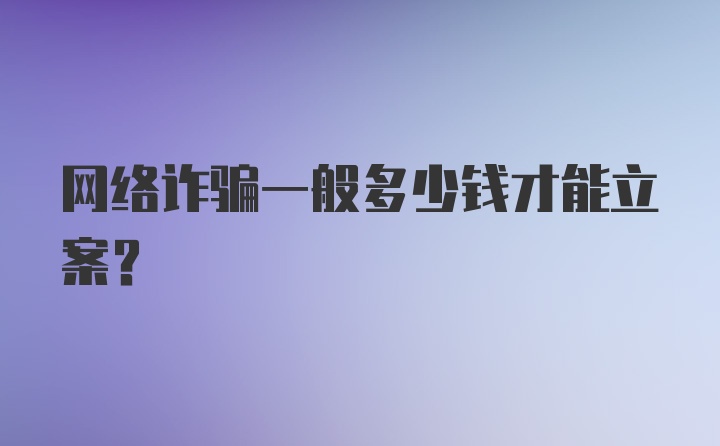 网络诈骗一般多少钱才能立案？