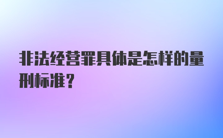 非法经营罪具体是怎样的量刑标准？