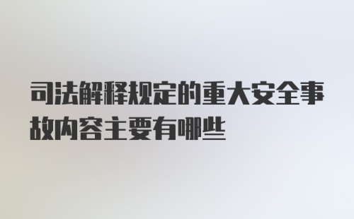 司法解释规定的重大安全事故内容主要有哪些