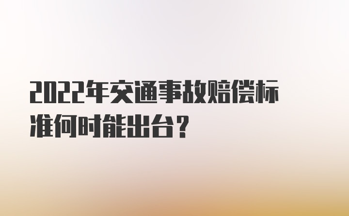 2022年交通事故赔偿标准何时能出台？