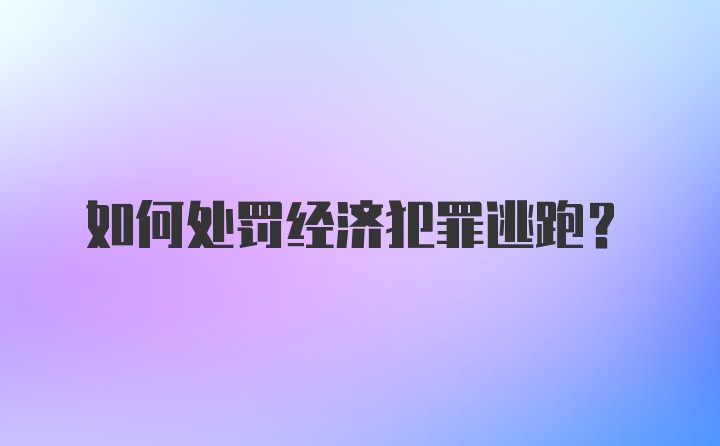 如何处罚经济犯罪逃跑?