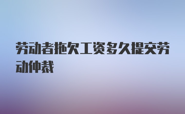 劳动者拖欠工资多久提交劳动仲裁