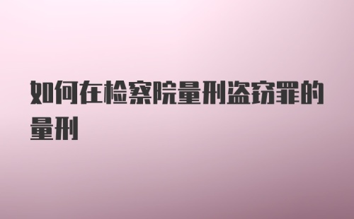 如何在检察院量刑盗窃罪的量刑