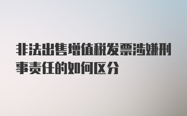 非法出售增值税发票涉嫌刑事责任的如何区分