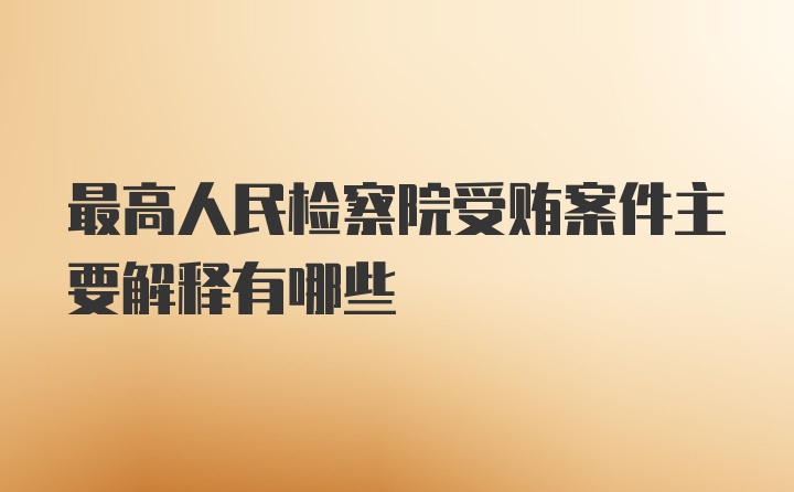 最高人民检察院受贿案件主要解释有哪些