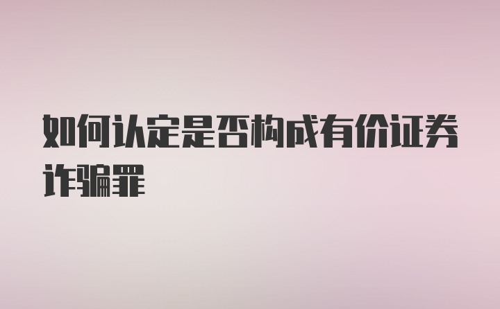 如何认定是否构成有价证券诈骗罪