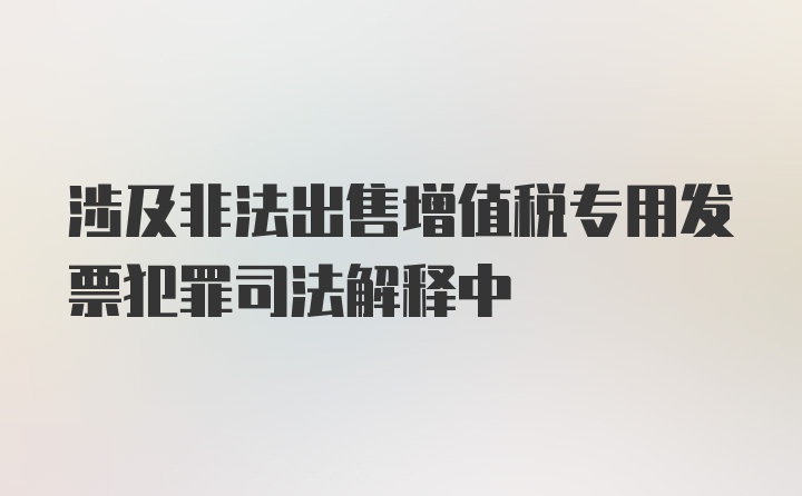 涉及非法出售增值税专用发票犯罪司法解释中