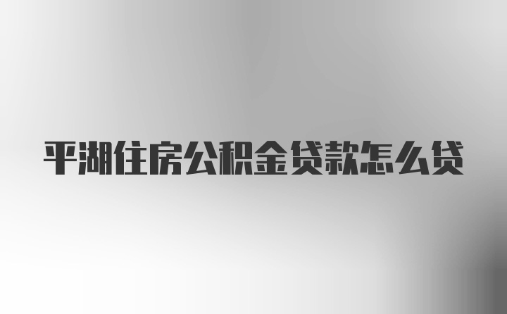 平湖住房公积金贷款怎么贷