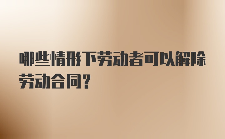 哪些情形下劳动者可以解除劳动合同?