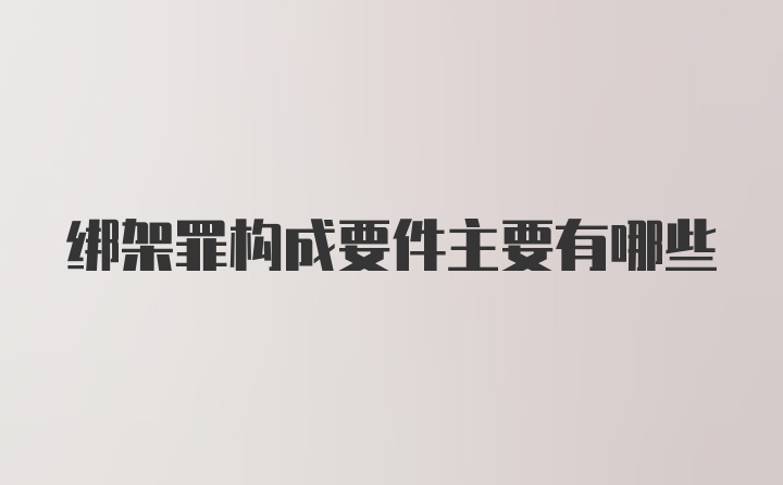 绑架罪构成要件主要有哪些