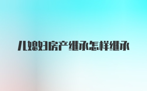 儿媳妇房产继承怎样继承