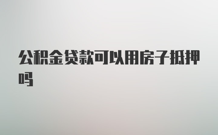 公积金贷款可以用房子抵押吗