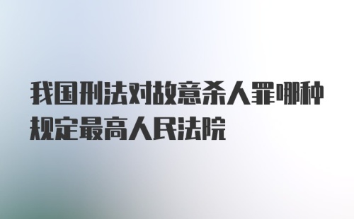 我国刑法对故意杀人罪哪种规定最高人民法院