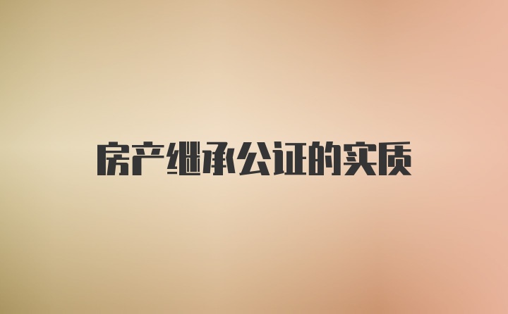 房产继承公证的实质