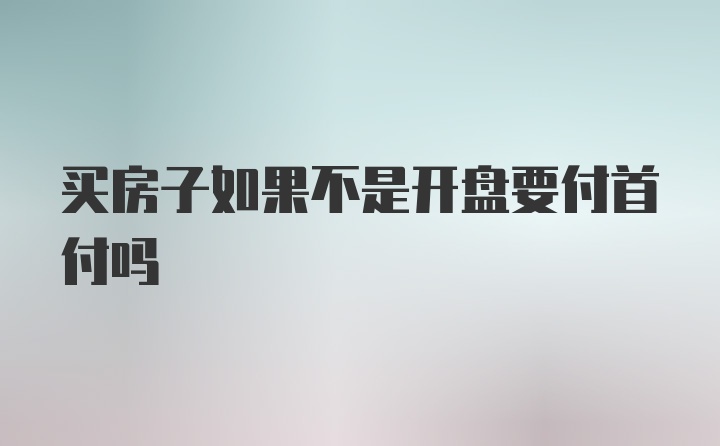 买房子如果不是开盘要付首付吗