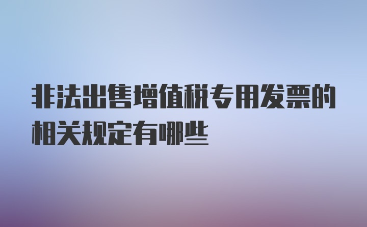 非法出售增值税专用发票的相关规定有哪些