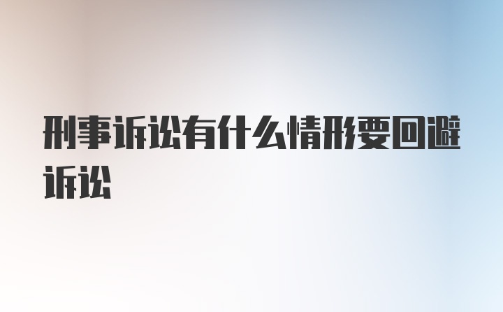 刑事诉讼有什么情形要回避诉讼